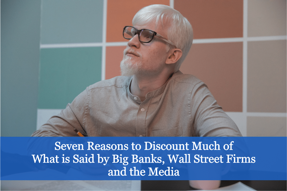 Seven Reasons to Discount Much of What is Said by Big Banks, Wall Street Firms and the Media